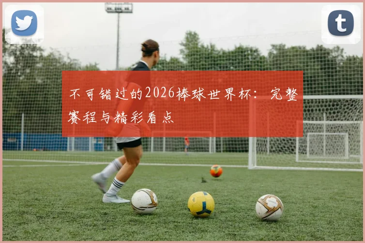 不可错过的2026棒球世界杯：完整赛程与精彩看点
