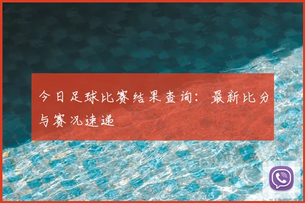 今日足球比赛结果查询:最新比分与赛况速递
