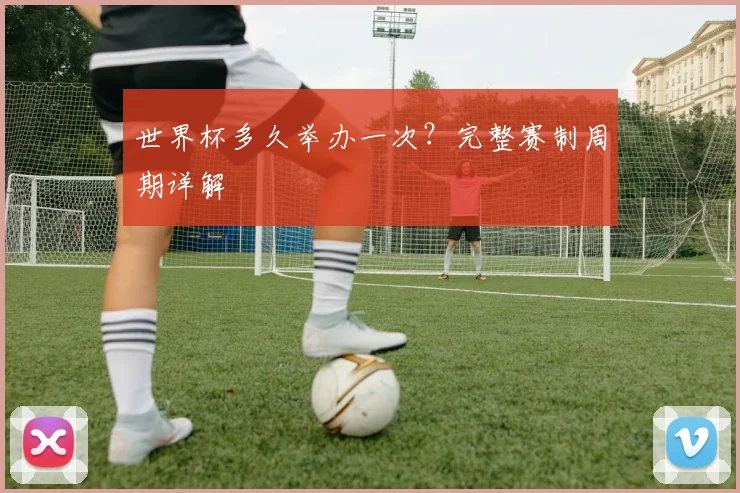 世界杯多久举办一次？完整赛制周期详解