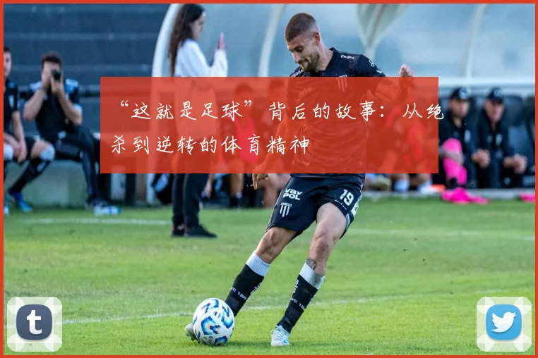 “这就是足球”背后的故事：从绝杀到逆转的体育精神