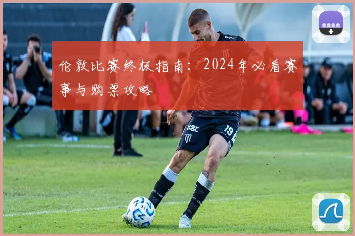 伦敦比赛终极指南：2024年必看赛事与购票攻略