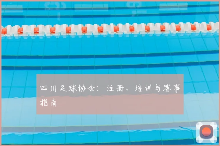 四川足球协会：注册、培训与赛事指南