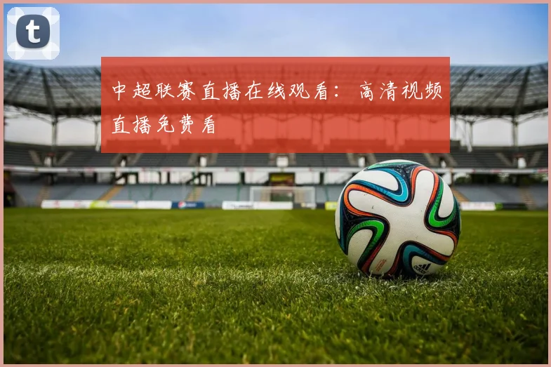中超联赛直播在线观看:高清视频直播免费看