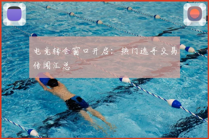 电竞转会窗口开启：热门选手交易传闻汇总