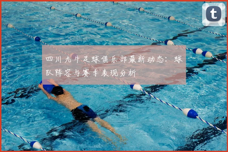 四川九牛足球俱乐部最新动态：球队阵容与赛季表现分析