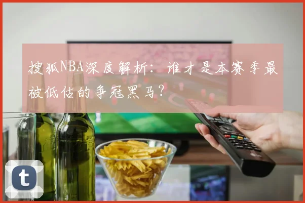 搜狐NBA深度解析:谁才是本赛季最被低估的争冠黑马?