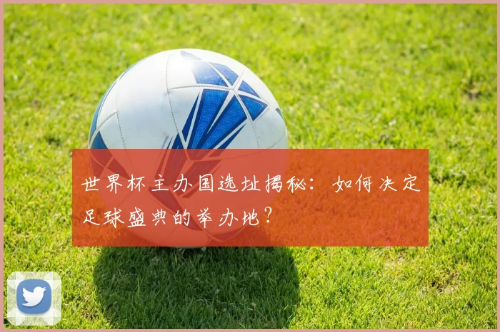 世界杯主办国选址揭秘：如何决定足球盛典的举办地？