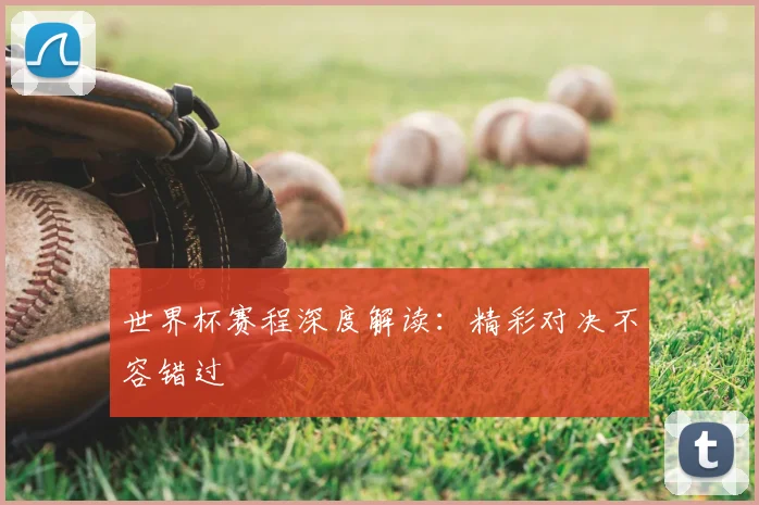 世界杯赛程深度解读：精彩对决不容错过