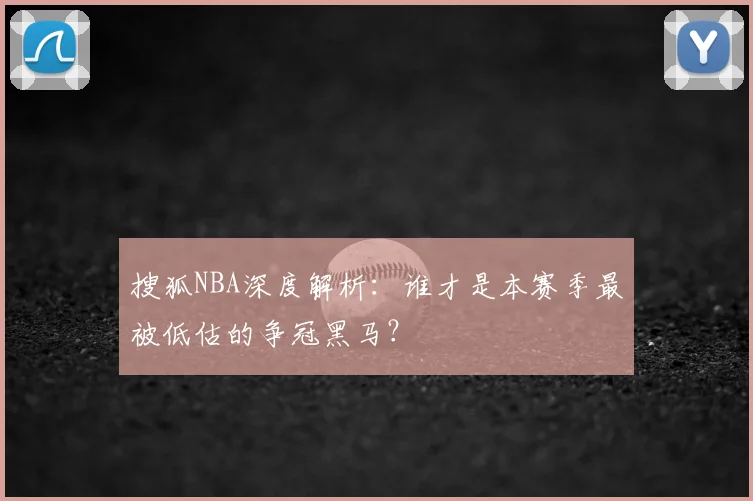 搜狐NBA深度解析：谁才是本赛季最被低估的争冠黑马？