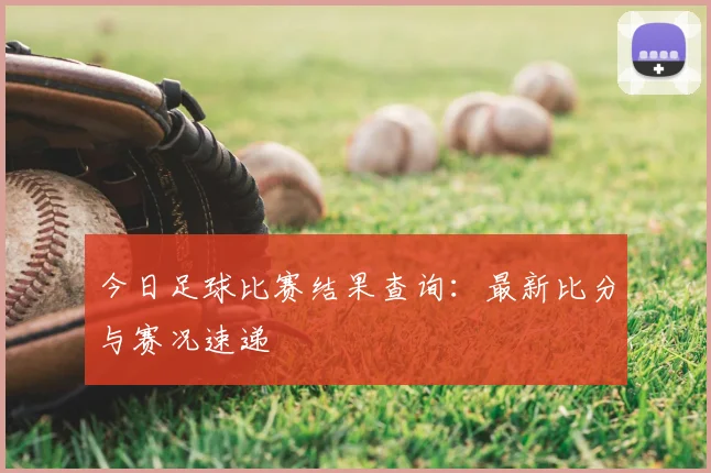 今日足球比赛结果查询:最新比分与赛况速递