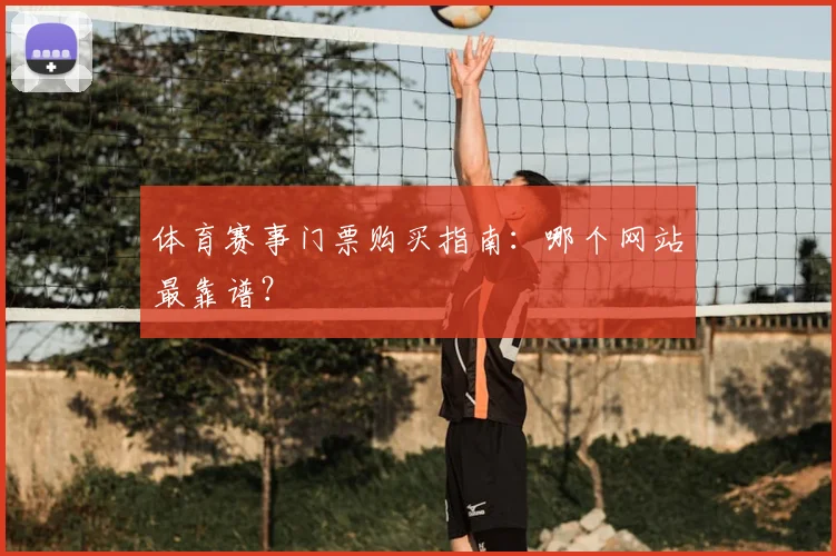 体育赛事门票购买指南:哪个网站最靠谱?