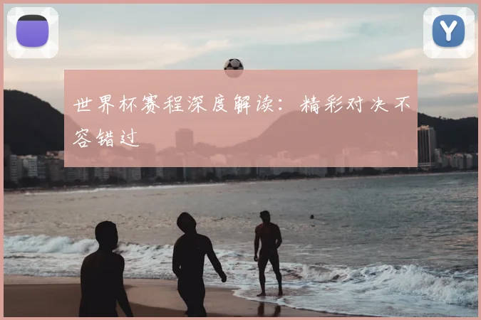 世界杯赛程深度解读：精彩对决不容错过