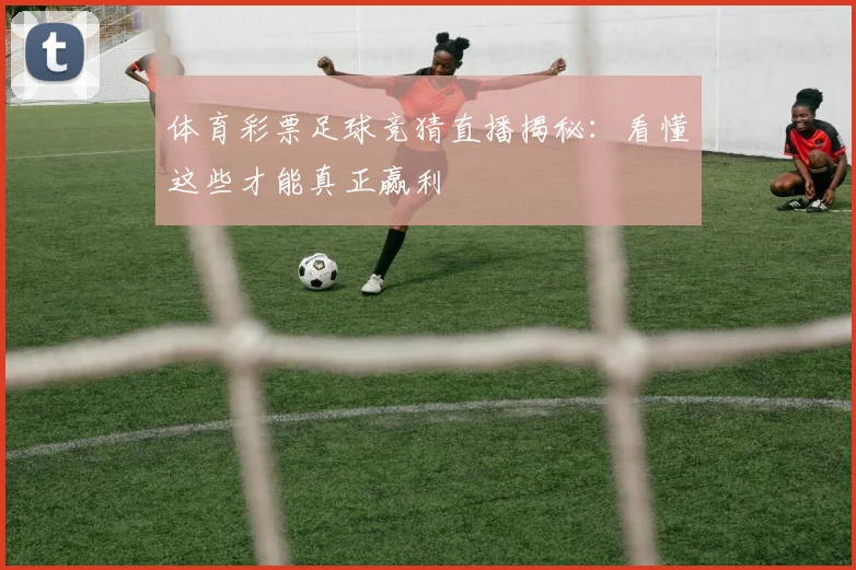 体育彩票足球竞猜直播揭秘:看懂这些才能真正赢利