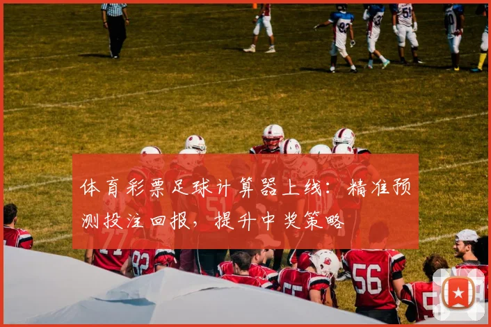 体育彩票足球计算器上线:精准预测投注回报,提升中奖策略